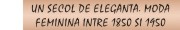 Un secol de eleganta. Moda feminina intre 1850 si 1950